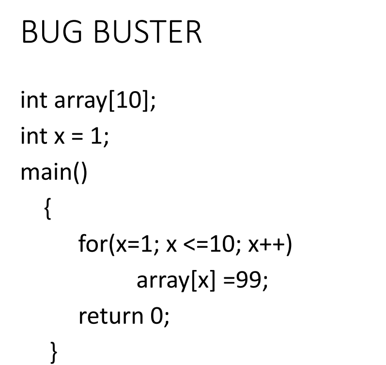 BUG BUSTER
int array[10];
int x = 1;
main()
{
for(x=1; x <=10; x++)
array[x] =99;
return 0;
}
