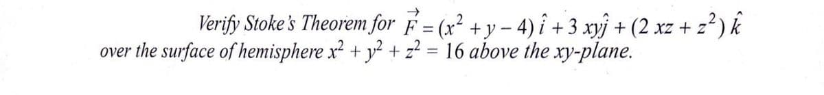 Verify Stoke 's Theorem for É = (x² +y – 4) î + 3 xyj + (2 xz + z°
over the surface of hemisphere x + y² + z? = 16 above the xy-plane.
