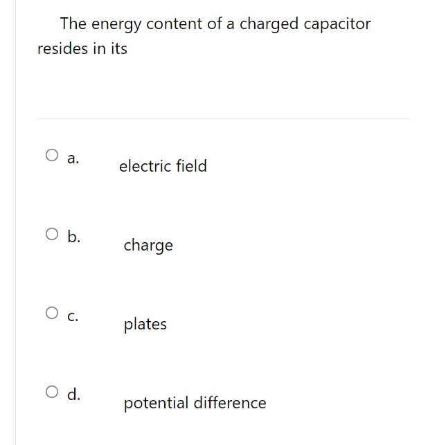 The energy content of a charged capacitor
resides in its
а.
electric field
b.
charge
О с.
plates
O d.
potential difference
