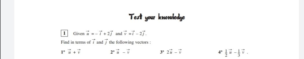 Test your knowledge
| 1
Given u = -7 + 2} and v =ỉ -27.
Find in terms of i and j the following vectors :
1° u + v
2° u -V
3° 2u - v
