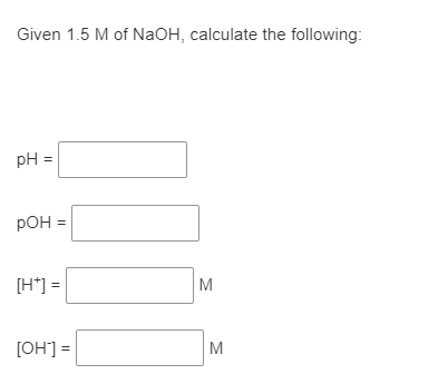 Given 1.5 M of NAOH, calculate the following:
pH
pOH =
[H*] =
M
[OH] =
M
