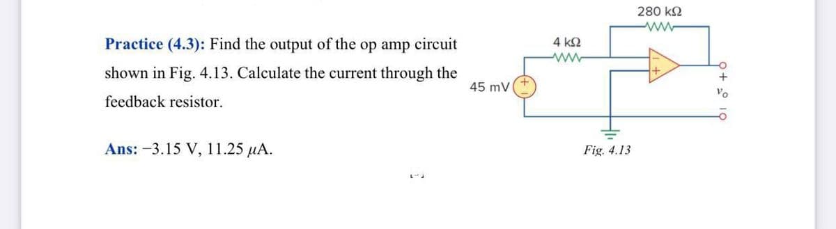 280 k2
Practice (4.3): Find the output of the op amp circuit
4 k2
shown in Fig. 4.13. Calculate the current through the
45 mV
Vo
feedback resistor.
Ans: -3.15 V, 11.25 µA.
Fig. 4.13
