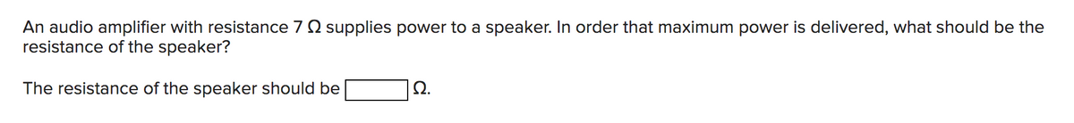 An audio amplifier with resistance 7 supplies power to a speaker. In order that maximum power is delivered, what should be the
resistance of the speaker?
The resistance of the speaker should be
Ω.