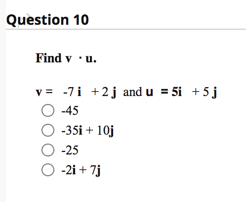 Question 10
Find v · u.
v = -7i +2j and u = 5i +5j
-45
-35i + 10j
-25
-2i + 7j
