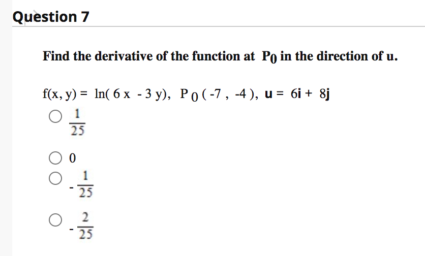 Question 7
Find the derivative of the function at Po in the direction of u.
f(x, y) = In( 6 x - 3 y), PO(-7, -4 ), u = 6i + 8j
25
1
25
2
25

