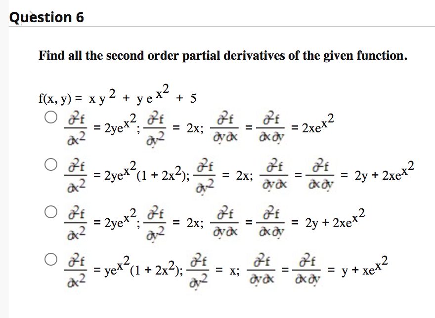 Question 6
Find all the second order partial derivatives of the given function.
f(x, y) = x y 2 + y e ×² + 5
%3D
= 2yex?
= 2x;
2xex?
블 =2yex"(1 + 2x3):
= 2x;
= 2y + 2xex2
= 2yex?
t
= 2x;
2y + 2xex2
%3D
yet2
(1 + 2x²);-
= x;
= y + xex2

