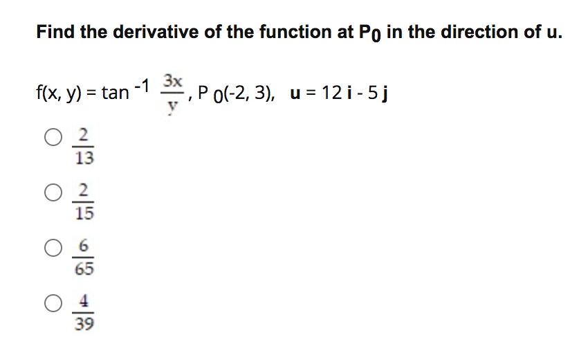 Find the derivative of the function at Po in the direction of u.
3x
f(x, y) = tan -1 , P o(-2, 3), u = 12 i - 5 j
13
15
65
39
