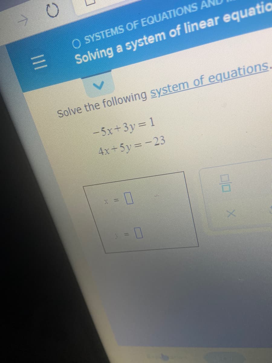 ->
O SYSTEMS OF EQUATIONS A
Solving a system of linear equatio
Solve the following system of equations.
-5x+3y= 1
4x+5y -23
x = |

