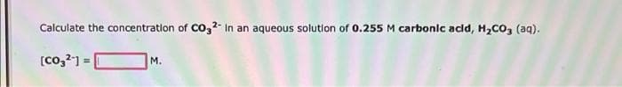 Calculate the concentration of CO32- In an aqueous solution of 0.255 M carbonic acid, H₂CO3 (aq).
[co,2]:
M.