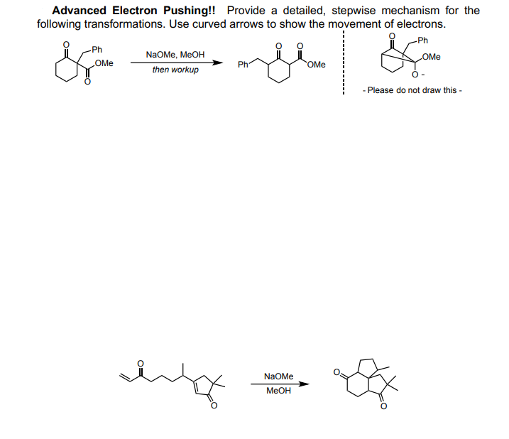 Advanced Electron Pushing!! Provide a detailed, stepwise mechanism for the
following transformations. Use curved arrows to show the movement of electrons.
-Ph
&
-Ph
OMe
NaOMe, MeOH
then workup
htt
Ph
NaOMe
MeOH
OMe
OMe
- Please do not draw this -