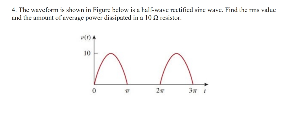 4. The waveform is shown in Figure below is a half-wave rectified sine wave. Find the rms value
and the amount of average power dissipated in a 10 Q resistor.
v(t)
10
TT
