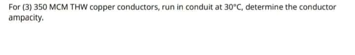 For (3) 350 MCM THW copper conductors, run in conduit at 30°C, determine the conductor
ampacity.