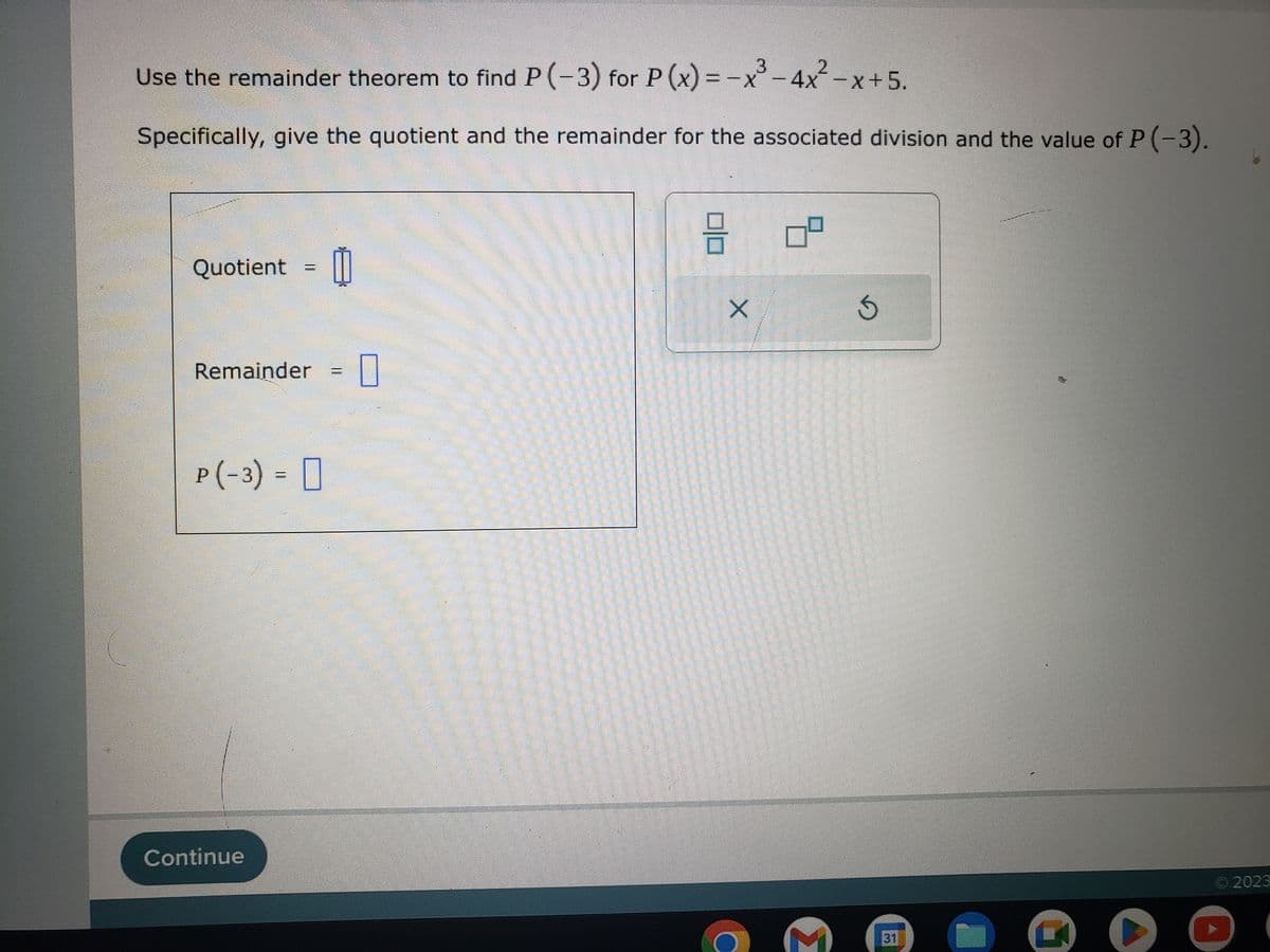 Use the remainder theorem to find P(-3) for P(x) = -x³-4x²-x+ 5.
Specifically, give the quotient and the remainder for the associated division and the value of P (-3).
Quotient =
Remainder 0
P(-3) =
Continue
99
X
M
G
31 M
Q
A
2023
1