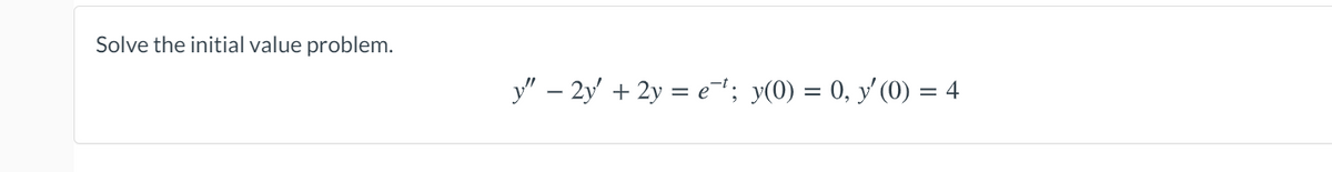 Solve the initial value problem.
y" – 2y' + 2y = e"; y(0) = 0, y'(0) = 4
