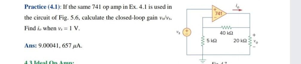 Practice (4.1): If the same 741 op amp in Ex. 4.1 is used in
741
the circuit of Fig. 5.6, calculate the closed-loop gain vo/vs.
Find io when vs = 1 V.
ww
40 k2
Vs
5 k2
20 k2
Vo
Ans: 9.00041, 657 µA.
43 Ideal On Amn:
Fig 17
ww
