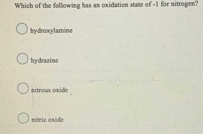 Which of the following has an oxidation state of-1 for nitrogen?
O hydroxylamine
O hydrazine
O nitrous oxide
O nitric oxide
