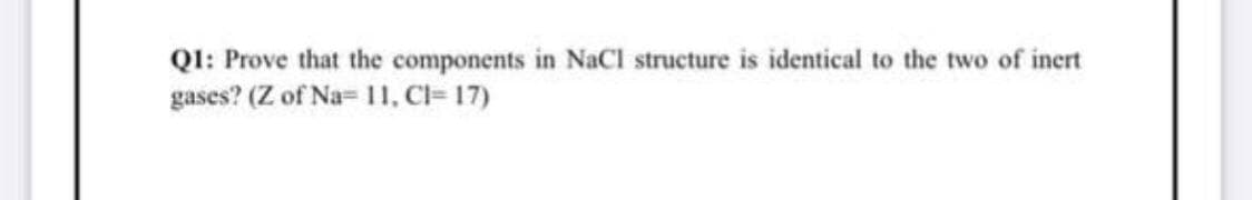 QI: Prove that the components in NaCl structure is identical to the two of inert
gases? (Z of Na= 11, Cl= 17)
