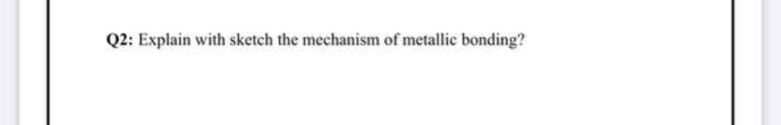 Q2: Explain with sketch the mechanism of metallic bonding?
