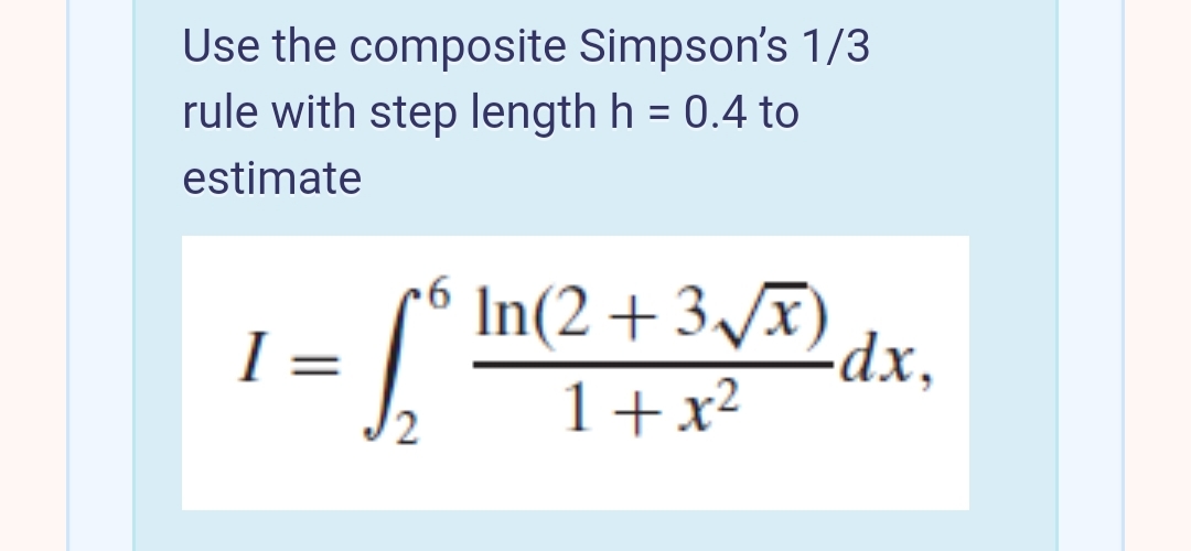 Use the composite Simpson's 1/3
rule with step length h = 0.4 to
estimate
= [* In(2 + 3/Ð)
-dx,
I =
2
1+x²
