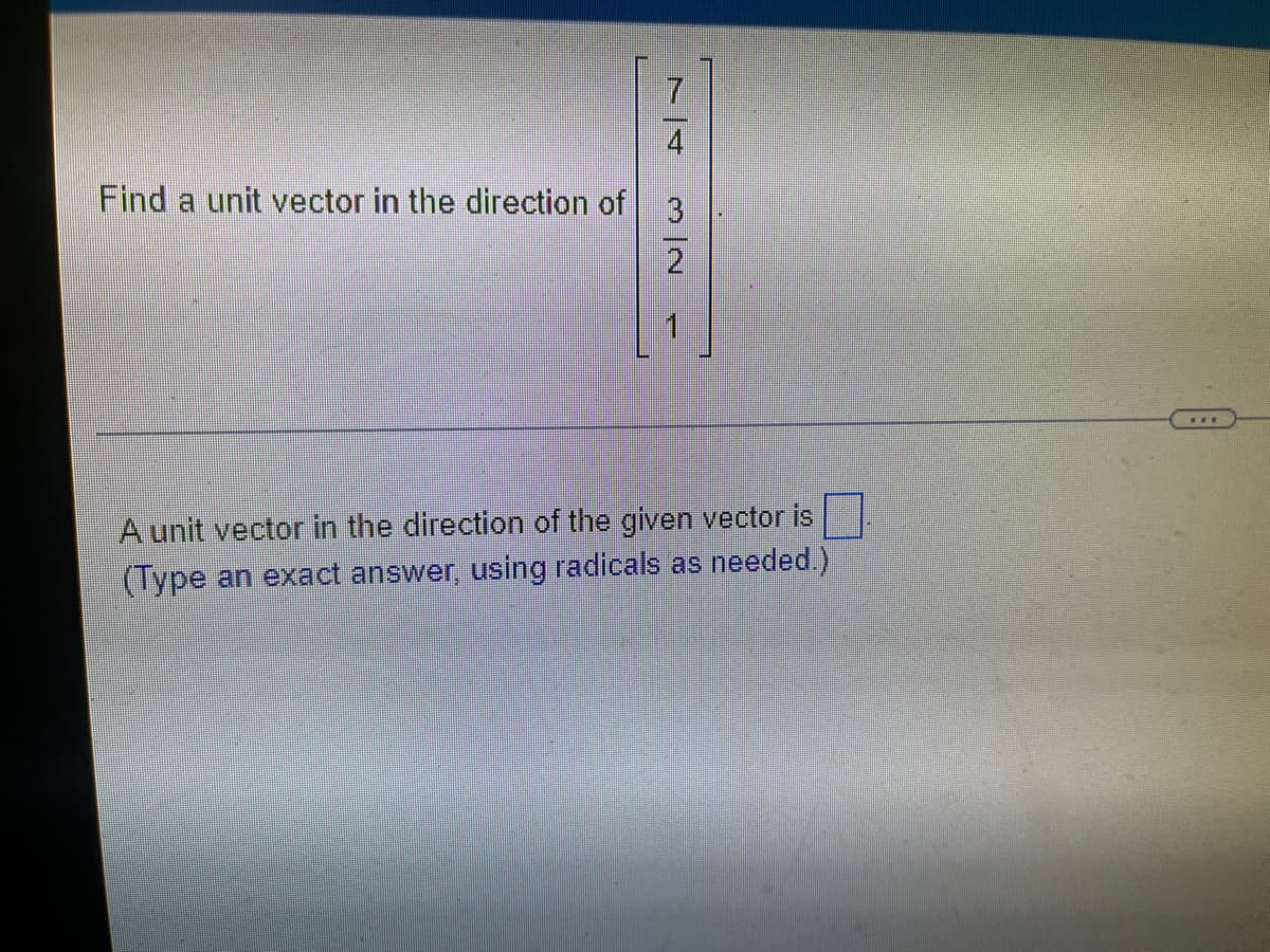 7
4
Find a unit vector in the direction of 3
1
...
A unit vector in the direction of the given vector is |
(Type an exact answer, using radicals as needed.)
