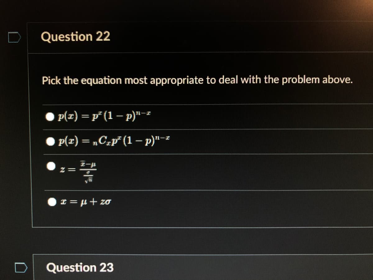 Question 22
Pick the equation most appropriate to deal with the problem above.
p(x) = p° (1 – p)"--
p(r) = „C,p² (1 – p)"-z
%3|
2 =
I = µ+ zo
Question 23
