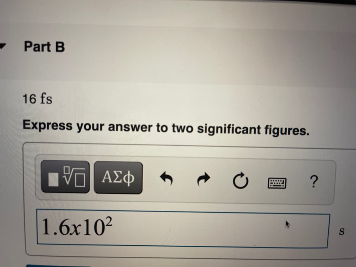 Part B
16 fs
Express your answer to two significant figures.
ΑΣφ
?
1.6x10?
IS
