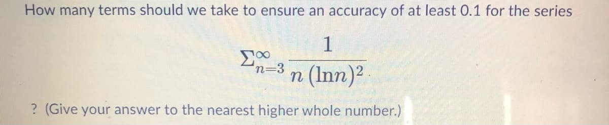 How many terms should we take to ensure an accuracy of at least 0.1 for the series
1
n=3
n (Inn)?
? (Give your answer to the nearest higher whole number.)
