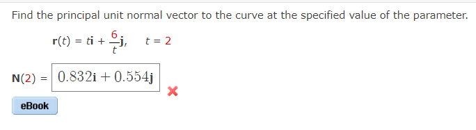 Find the principal unit normal vector to the curve at the specified value of the parameter.
$5,
r(t) = ti +
eBook
t = 2
N(2) = 0.832i + 0.554j
X