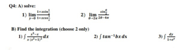 Q4: A) solve:
1+xsin!
1) lim
y-0 1+xcos
2) lim
-2m 20-4
B) Find the integration (choose 2 only)
1) S dx
2) S tan-'bx dx
3) S

