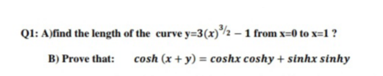 Ql: A)find the length of the curve y=3(x)/2 – 1 from x=0 to x=1 ?
B) Prove that:
cosh (x + y) = coshx coshy + sinhx sinhy

