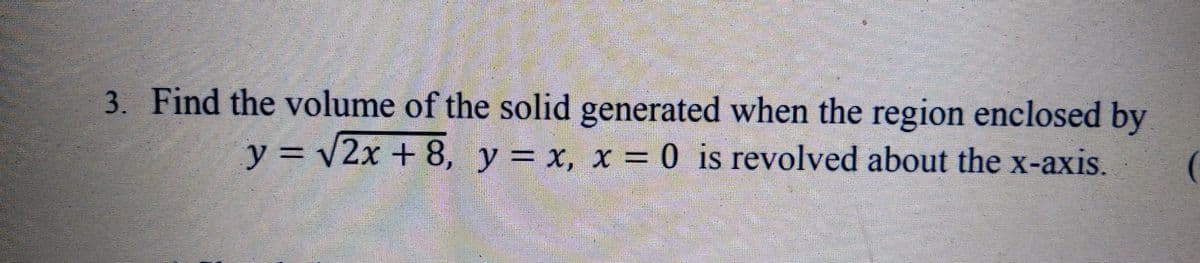 3. Find the volume of the solid generated when the region enclosed by
y = v2x + 8, y = x, x = 0 is revolved about the x-axis.
