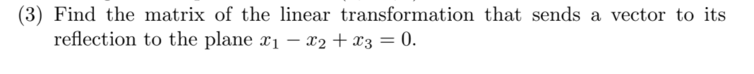 (3) Find the matrix of the linear transformation that sends a vector to its
reflection to the plane x1 – x2 + x3 = 0.
