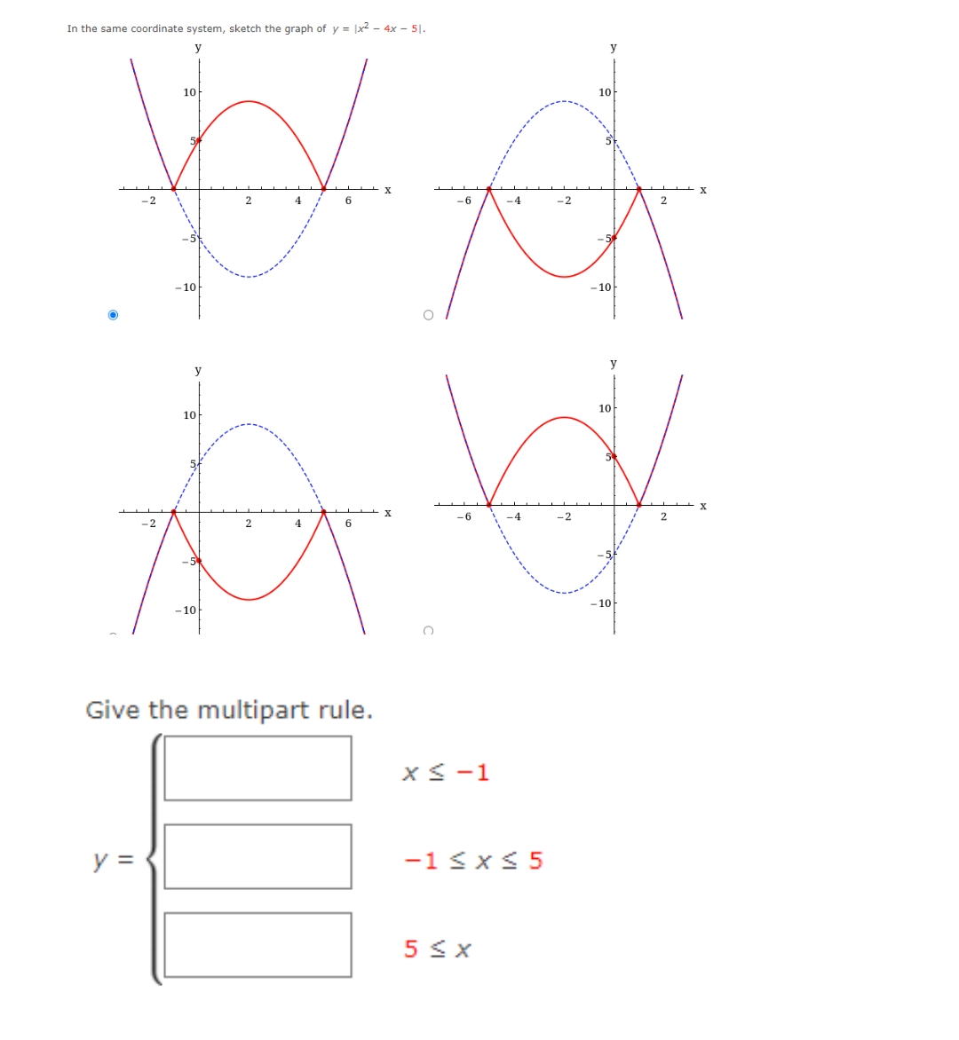 In the same coordinate system, sketch the graph of y = |x2 – 4x – 51.
y
10
10
-6
-4
-2
2.
- 5
-10
-10
y
y
10
10
-6
6
-10
-10
Give the multipart rule.
X<-1
y =
-1 <x< 5
5 <X
