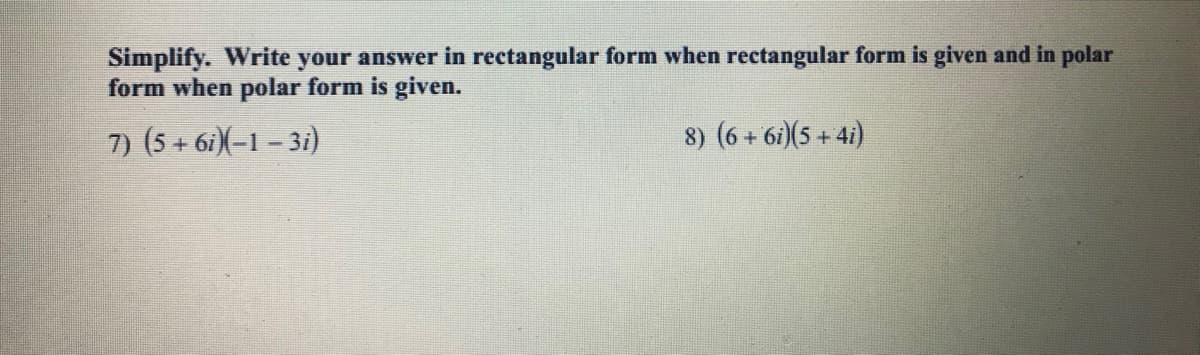 Simplify. Write your answer in rectangular form when rectangular form is given and in polar
form when polar form is given.
7) (5 + 6i)-1 - 3i)
8) (6 + 6i)(5 + 4i)

