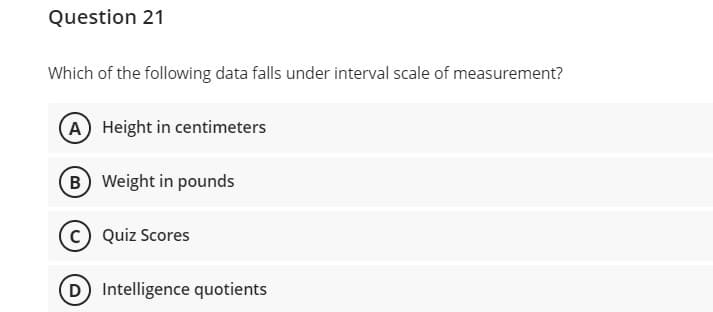 Question 21
Which of the following data falls under interval scale of measurement?
A Height in centimeters
B Weight in pounds
Quiz Scores
D Intelligence quotients
