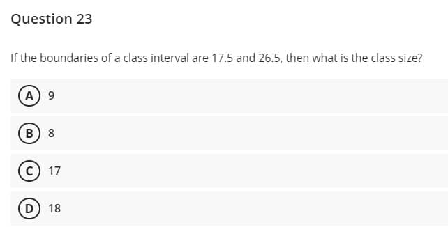 Question 23
If the boundaries of a class interval are 17.5 and 26.5, then what is the class size?
A 9
B) 8
17
D) 18
