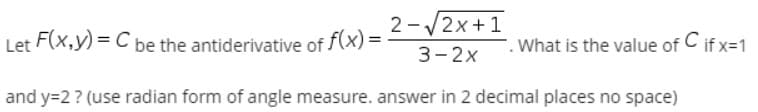 2-/2x+1
Let F(x,y) = C be the antiderivative of f(x)
What is the value of C if x=1
3-2x
and y=2 ? (use radian form of angle measure. answer in 2 decimal places no space)

