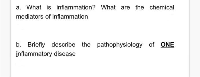 a. What is inflammation? What are the chemical
mediators of inflammation
b. Briefly
inflammatory disease
describe the pathophysiology of ONE
