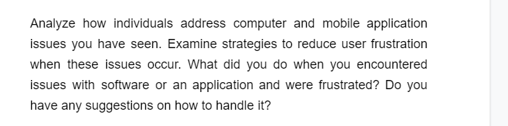 Analyze how individuals address computer and mobile application
issues you have seen. Examine strategies to reduce user frustration
when these issues occur. What did you do when you encountered
issues with software or an application and were frustrated? Do you
have any suggestions on how to handle it?