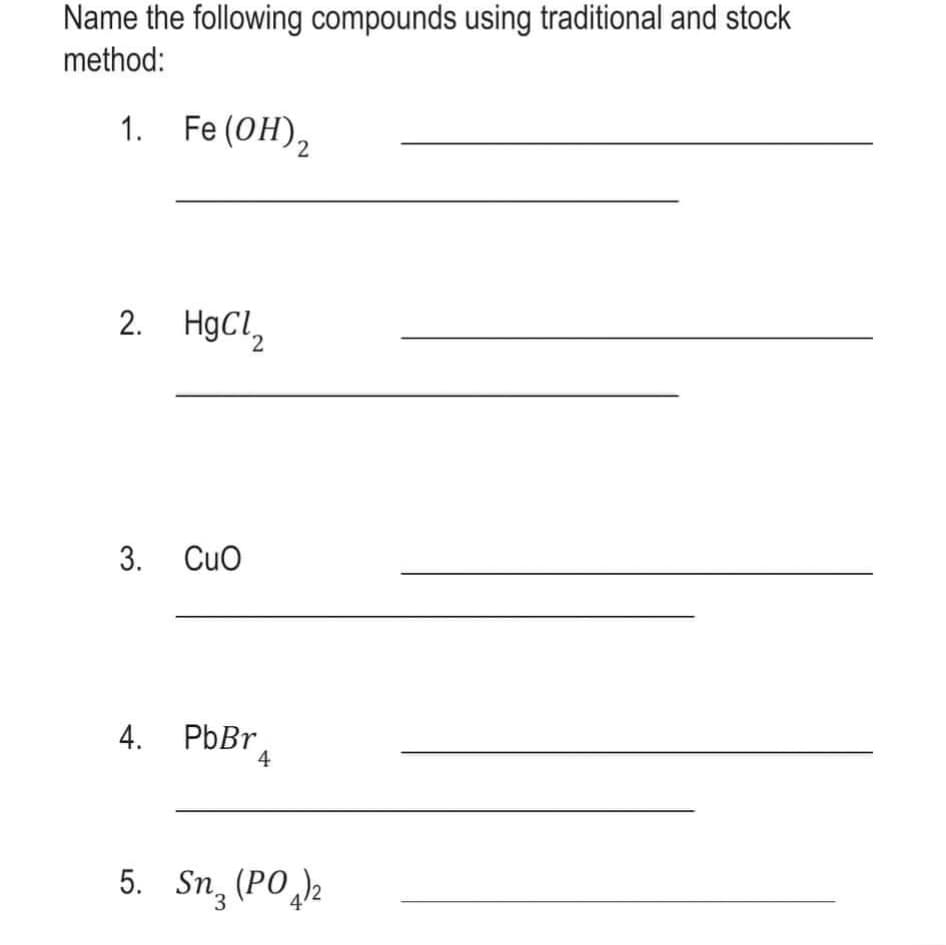 Name the following compounds using traditional and stock
method:
1. Fe (OH),
2. HgCl,
3. Cuo
4. PbBr
5. Sn, (POh
