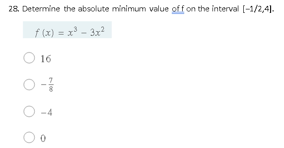 28. Determine the absolute minimum value off on the interval [-1/2,4].
f (x) = x³ - 3x²
16
7
-4
