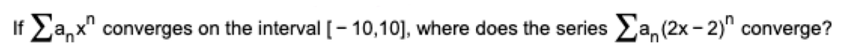 If Ea,x"
converges on the interval [- 10,10], where does the series a, (2x - 2)" converge?
