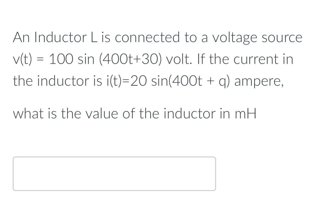 An Inductor L is connected to a voltage source
v(t) = 100 sin (400t+30) volt. If the current in
the inductor is i(t)=20 sin(400t + q) ampere,
what is the value of the inductor in mH