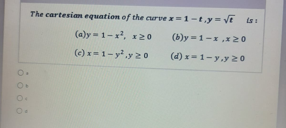 The cartesian equation of the curve x = 1 - t,y= t
is :
(a)y = 1– x², x 2 0
(b)y = 1-x ,x 2 0
(c) x= 1– y² ,y 2 0
(d) x= 1- y,y 2 0
a

