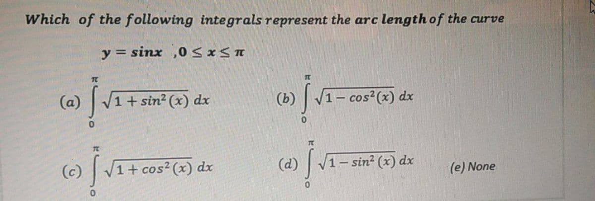 Which of the following integrals represent the arc length of the curve
y = sinx ,0SXST
(a)
V1+sin2 (x) dx
(b)
V1- cos2(x) dx
(c)
V1+ cos? (x) dx
(d)
1-sin2 (x) dx
(e) None
