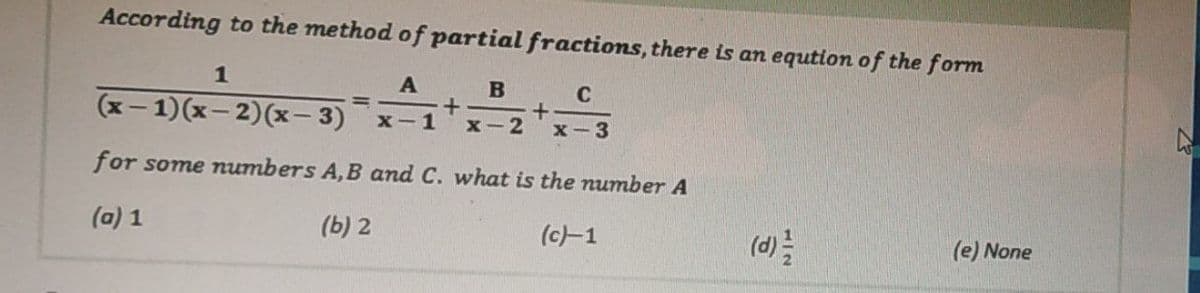 According to the method of partial fractions, there is an eqution of the form
1
A B
(x- 1)(x- 2)(x- 3)
X-1
x-2
x-3
for some numbers A, B and C. what is the number A
(a) 1
(b) 2
(c)-1
(d):
(e) None
