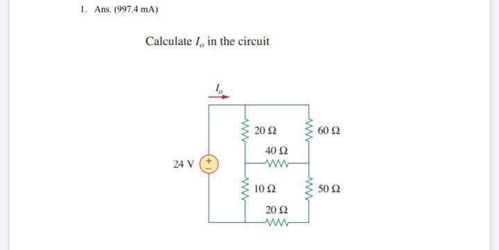1. Ans. (997.4 mA)
Calculate I, in the circuit
20 Ω
60 2
40 Ω
24 V
10Ω
50 2
20 Ω
ww
ww
