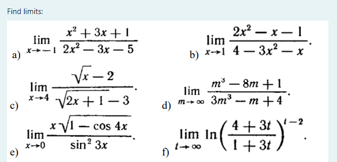 Find limits:
2x? — х — 1
lim
b) x-→1 4 – 3x² .
x' + 3x + 1
lim
x-1 2x?
Зх — 5
-
a)
V – 2
m° – 8m + 1
lim
lim
x-→4 V2x +1– 3
m→ ∞ 3m³
- т +4
c)
d)
xVI
lim
( 4+3t \
1+ 3t
cos 4x
-
lim In
sin? 3x
2
x-+0
e)
t+ 00
f)
