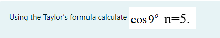 Using the Taylor's formula calculate cos 9° n=5.

