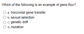 Which of the following is an example of gene flow?
a. horizontal gene transfer
b. sexual selection
c. genetic drift
d. mutation